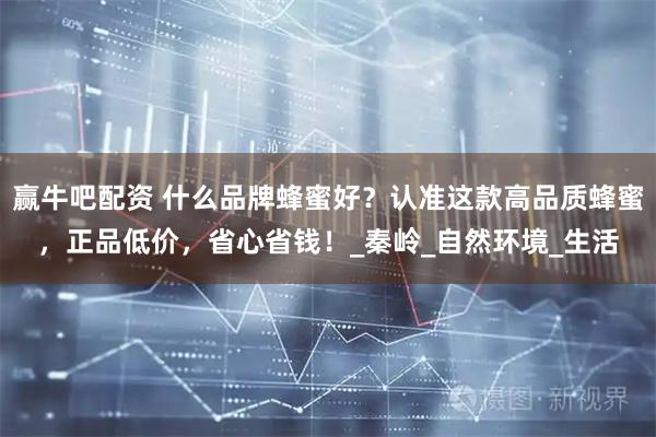 赢牛吧配资 什么品牌蜂蜜好？认准这款高品质蜂蜜，正品低价，省心省钱！_秦岭_自然环境_生活