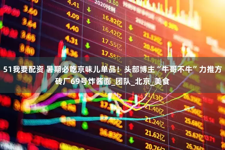 51我要配资 暑期必吃京味儿单品！头部博主“牛哥不牛”力推方砖厂69号炸酱面_团队_北京_美食
