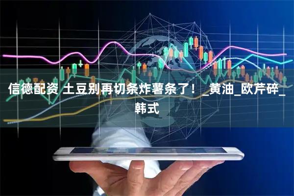 信德配资 土豆别再切条炸薯条了！_黄油_欧芹碎_韩式