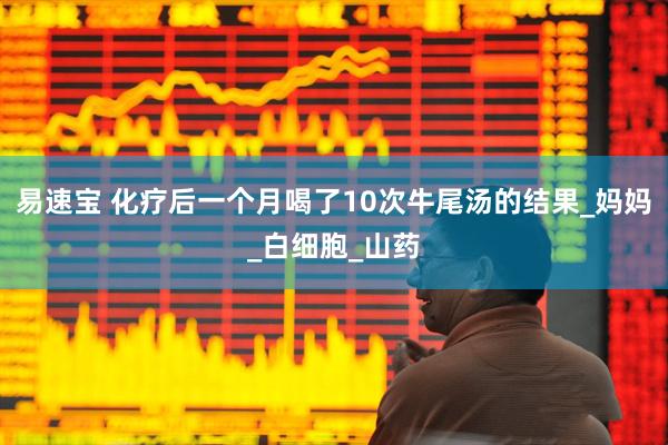 易速宝 化疗后一个月喝了10次牛尾汤的结果_妈妈_白细胞_山药