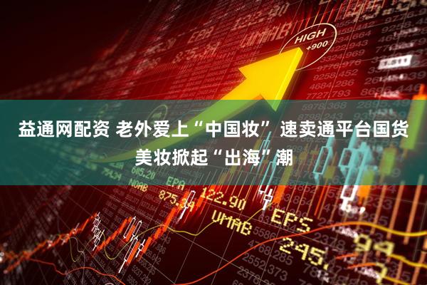 益通网配资 老外爱上“中国妆” 速卖通平台国货美妆掀起“出海”潮