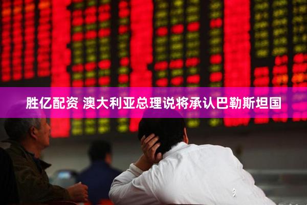 胜亿配资 澳大利亚总理说将承认巴勒斯坦国