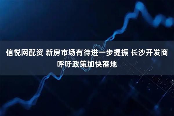 信悦网配资 新房市场有待进一步提振 长沙开发商呼吁政策加快落地