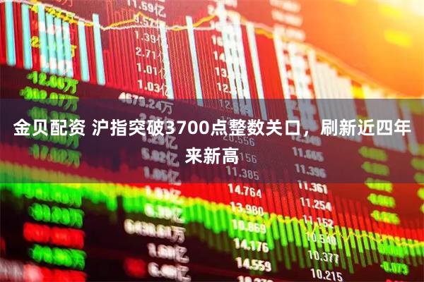 金贝配资 沪指突破3700点整数关口，刷新近四年来新高