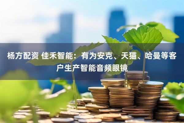 杨方配资 佳禾智能：有为安克、天猫、哈曼等客户生产智能音频眼镜