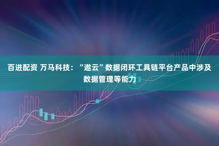 百进配资 万马科技：“遨云”数据闭环工具链平台产品中涉及数据管理等能力