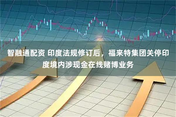 智融通配资 印度法规修订后，福来特集团关停印度境内涉现金在线赌博业务