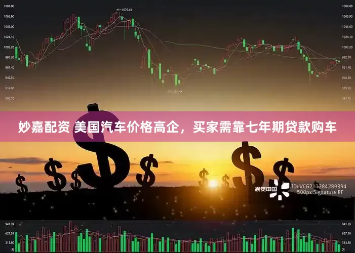 妙嘉配资 美国汽车价格高企，买家需靠七年期贷款购车
