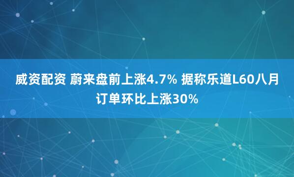 威资配资 蔚来盘前上涨4.7% 据称乐道L60八月订单环比上涨30%