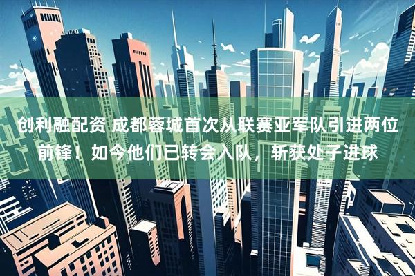 创利融配资 成都蓉城首次从联赛亚军队引进两位前锋！如今他们已转会入队，斩获处子进球