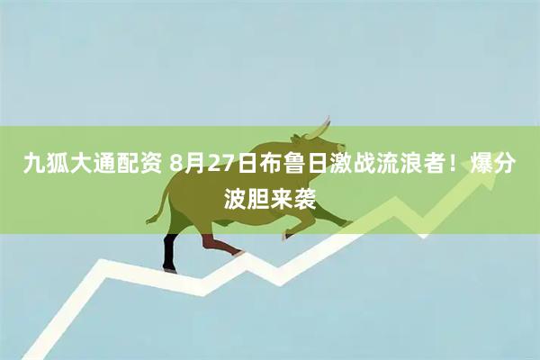 九狐大通配资 8月27日布鲁日激战流浪者！爆分波胆来袭