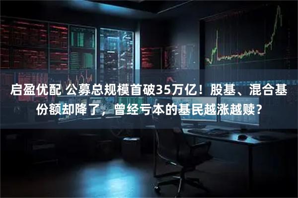 启盈优配 公募总规模首破35万亿！股基、混合基份额却降了，曾经亏本的基民越涨越赎？