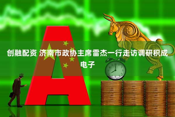 创融配资 济南市政协主席雷杰一行走访调研积成电子