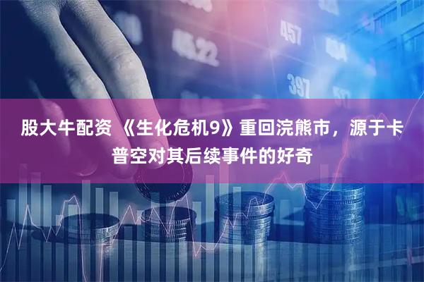 股大牛配资 《生化危机9》重回浣熊市，源于卡普空对其后续事件的好奇