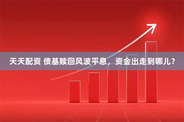 天天配资 债基赎回风波平息，资金出走到哪儿？