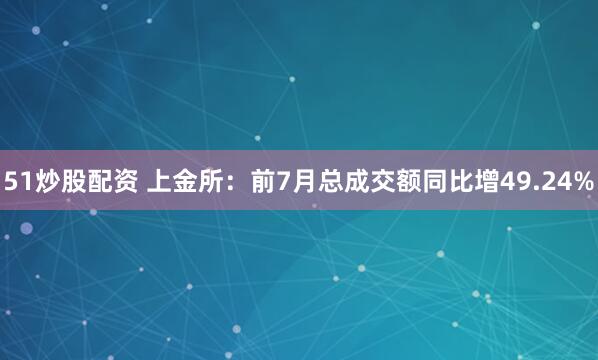 51炒股配资 上金所：前7月总成交额同比增49.24%