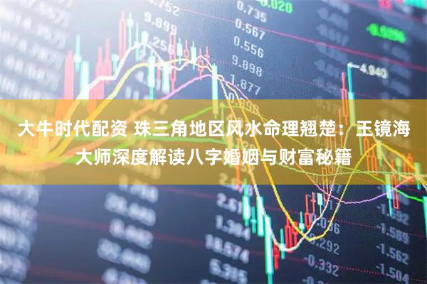 大牛时代配资 珠三角地区风水命理翘楚：王镜海大师深度解读八字婚姻与财富秘籍