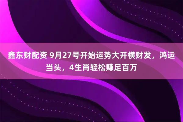 鑫东财配资 9月27号开始运势大开横财发，鸿运当头，4生肖轻松赚足百万