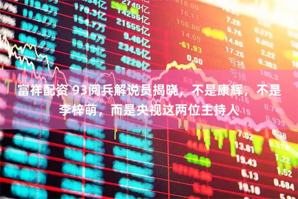 富祥配资 93阅兵解说员揭晓，不是康辉，不是李梓萌，而是央视这两位主持人