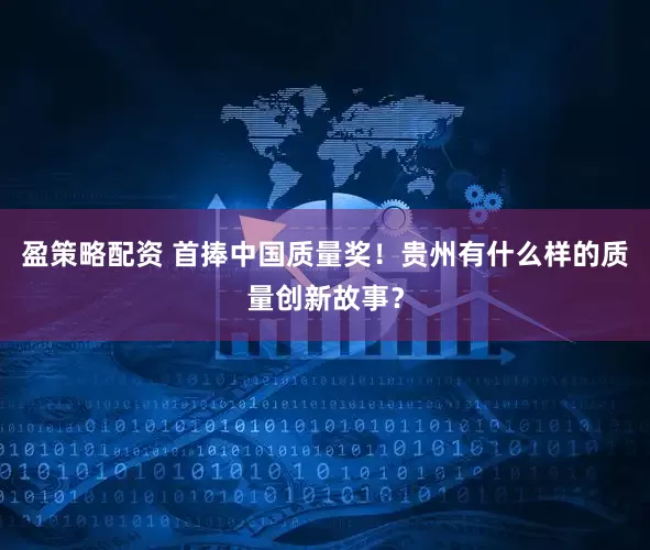 盈策略配资 首捧中国质量奖！贵州有什么样的质量创新故事？