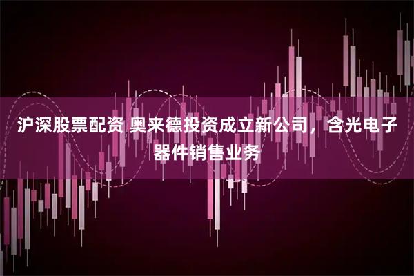 沪深股票配资 奥来德投资成立新公司，含光电子器件销售业务
