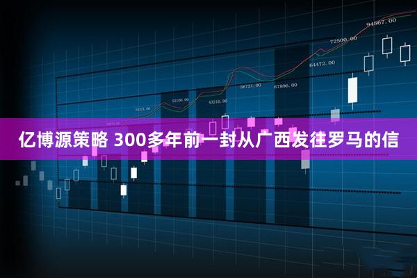 亿博源策略 300多年前一封从广西发往罗马的信