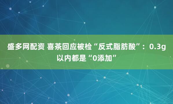 盛多网配资 喜茶回应被检“反式脂肪酸”：0.3g以内都是“0添加”
