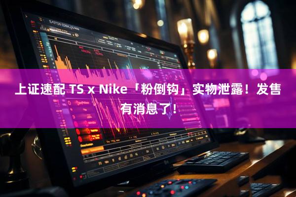 上证速配 TS x Nike「粉倒钩」实物泄露！发售有消息了！
