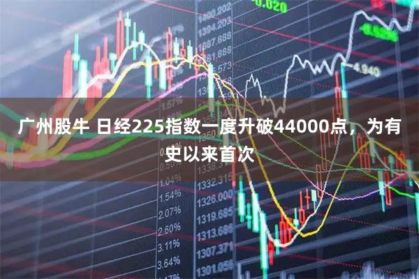 广州股牛 日经225指数一度升破44000点,为有史以来首次