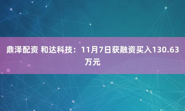 鼎泽配资 和达科技：11月7日获融资买入130.63万元
