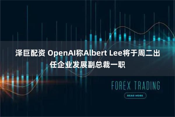 泽巨配资 OpenAI称Albert Lee将于周二出任企业发展副总裁一职