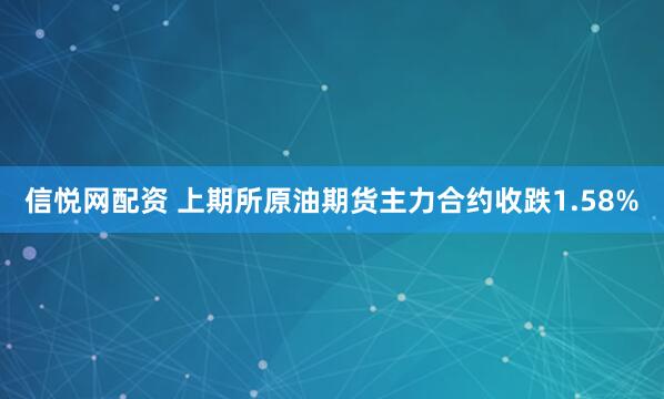 信悦网配资 上期所原油期货主力合约收跌1.58%