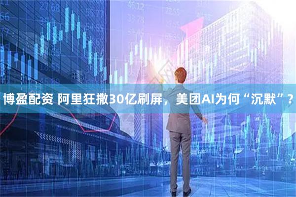 博盈配资 阿里狂撒30亿刷屏，美团AI为何“沉默”？