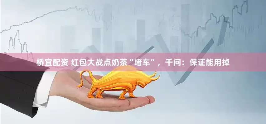 桥宜配资 红包大战点奶茶“堵车”，千问：保证能用掉