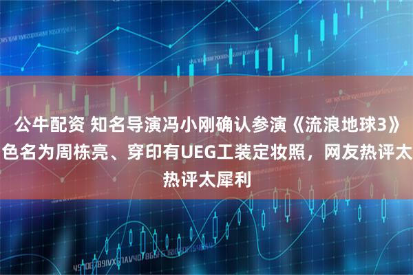 公牛配资 知名导演冯小刚确认参演《流浪地球3》，角色名为周栋亮、穿印有UEG工装定妆照，网友热评太犀利
