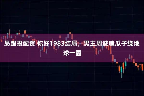 易跟投配资 你好1983结局，男主周诚嗑瓜子绕地球一圈