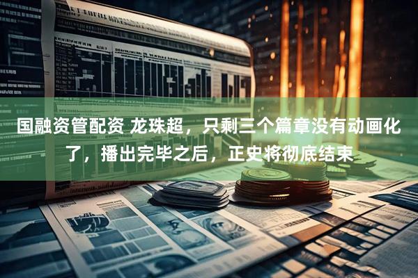 国融资管配资 龙珠超，只剩三个篇章没有动画化了，播出完毕之后，正史将彻底结束
