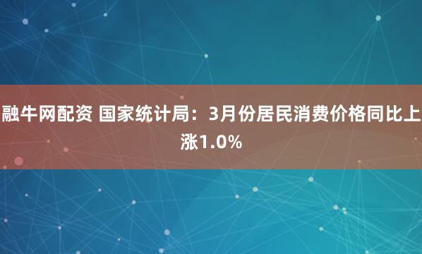 融牛网配资 国家统计局：3月份居民消费价格同比上涨1.0%