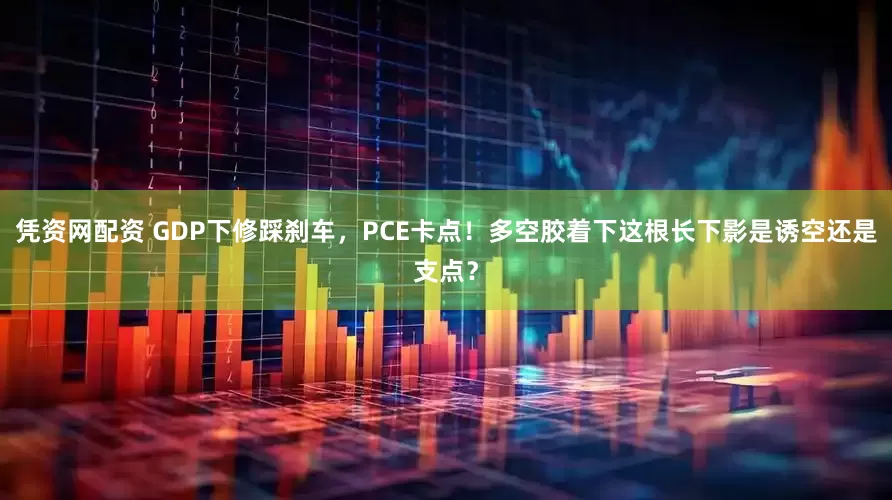 凭资网配资 GDP下修踩刹车，PCE卡点！多空胶着下这根长下影是诱空还是支点？