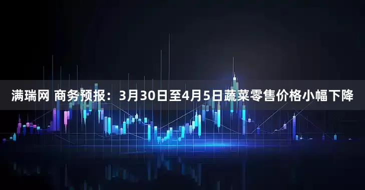 满瑞网 商务预报：3月30日至4月5日蔬菜零售价格小幅下降